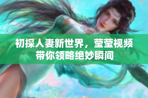 初探人妻新世界，莹莹视频带你领略绝妙瞬间