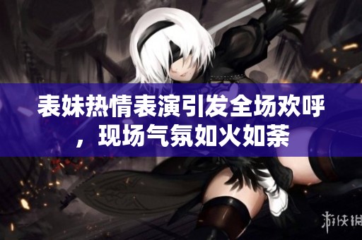 表妹热情表演引发全场欢呼，现场气氛如火如荼