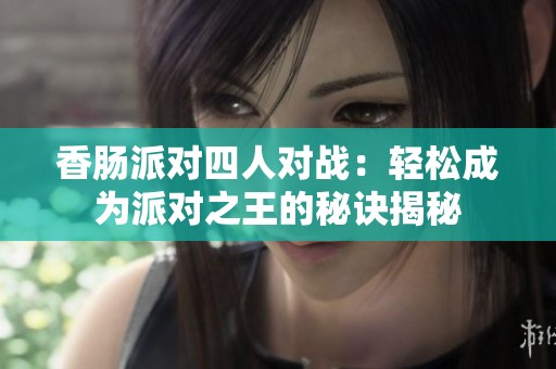 香肠派对四人对战：轻松成为派对之王的秘诀揭秘