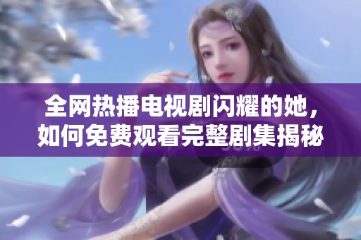 全网热播电视剧闪耀的她，如何免费观看完整剧集揭秘