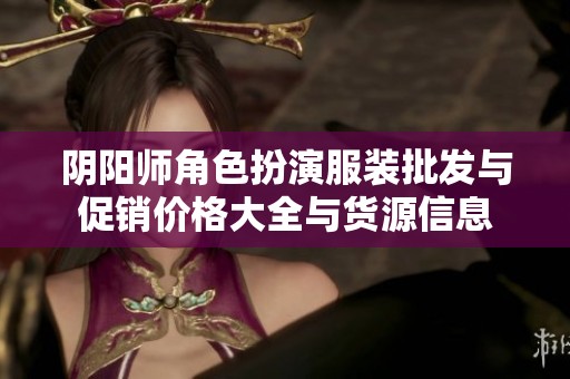 阴阳师角色扮演服装批发与促销价格大全与货源信息