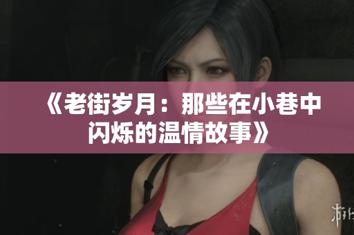 《老街岁月：那些在小巷中闪烁的温情故事》