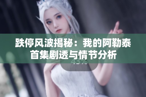 跌停风波揭秘：我的阿勒泰首集剧透与情节分析