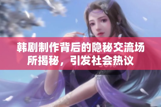 韩剧制作背后的隐秘交流场所揭秘，引发社会热议