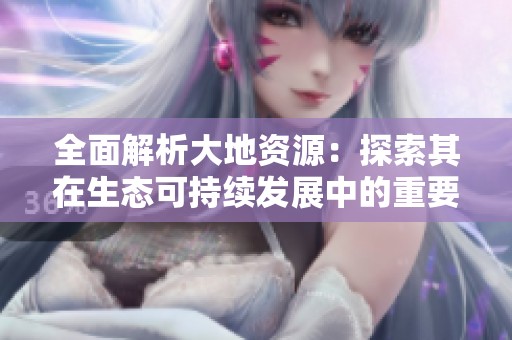 全面解析大地资源：探索其在生态可持续发展中的重要角色