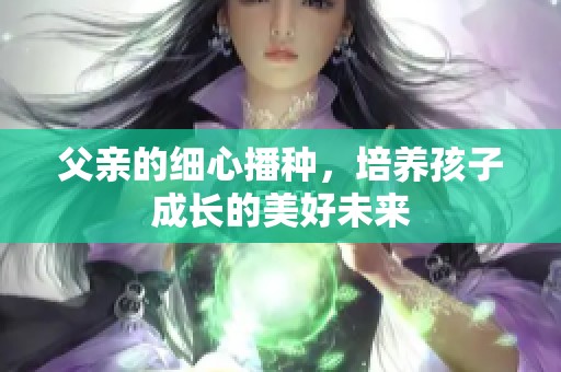 父亲的细心播种，培养孩子成长的美好未来