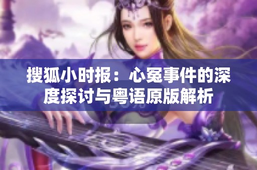 搜狐小时报：心冤事件的深度探讨与粤语原版解析