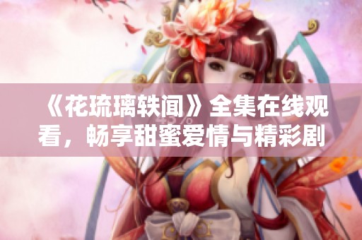 《花琉璃轶闻》全集在线观看，畅享甜蜜爱情与精彩剧情