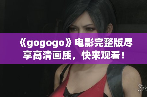 《gogogo》电影完整版尽享高清画质，快来观看！