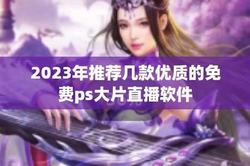 2023年推荐几款优质的免费ps大片直播软件