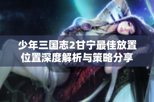 少年三国志2甘宁最佳放置位置深度解析与策略分享
