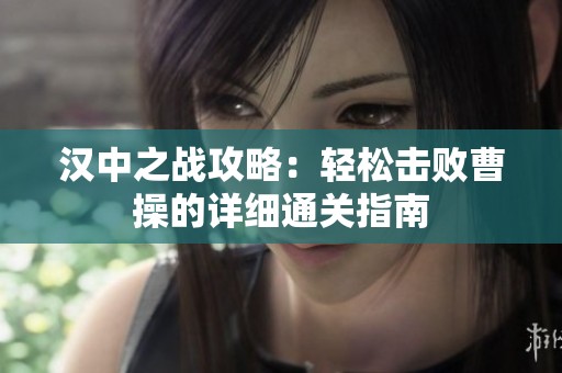 汉中之战攻略：轻松击败曹操的详细通关指南
