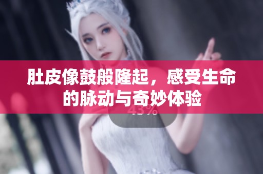 肚皮像鼓般隆起，感受生命的脉动与奇妙体验