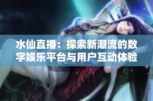 水仙直播：探索新潮流的数字娱乐平台与用户互动体验