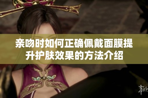 亲吻时如何正确佩戴面膜提升护肤效果的方法介绍