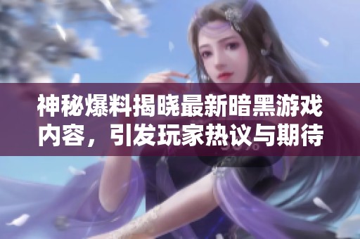 神秘爆料揭晓最新暗黑游戏内容，引发玩家热议与期待