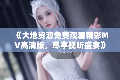 《大地资源免费观看精彩MV高清版，尽享视听盛宴》