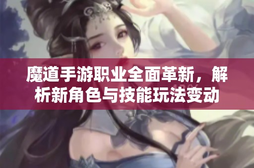魔道手游职业全面革新，解析新角色与技能玩法变动