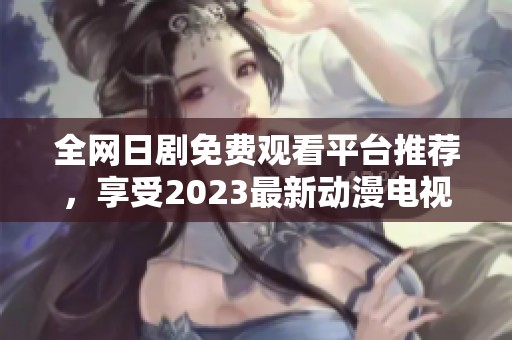 全网日剧免费观看平台推荐，享受2023最新动漫电视剧
