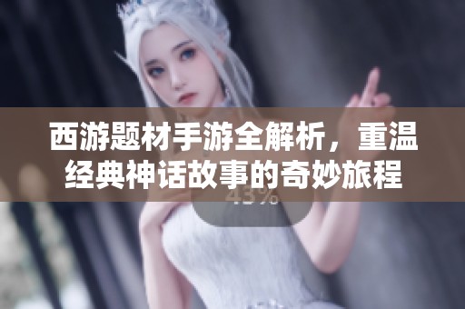 西游题材手游全解析，重温经典神话故事的奇妙旅程