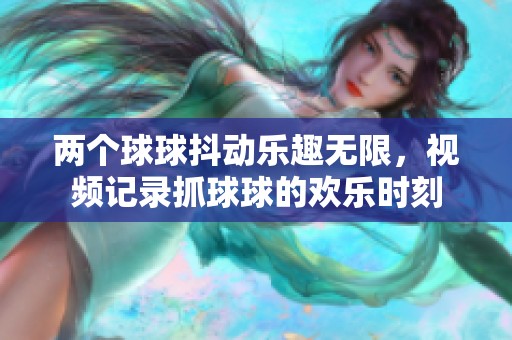两个球球抖动乐趣无限，视频记录抓球球的欢乐时刻