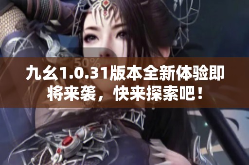 九幺1.0.31版本全新体验即将来袭，快来探索吧！