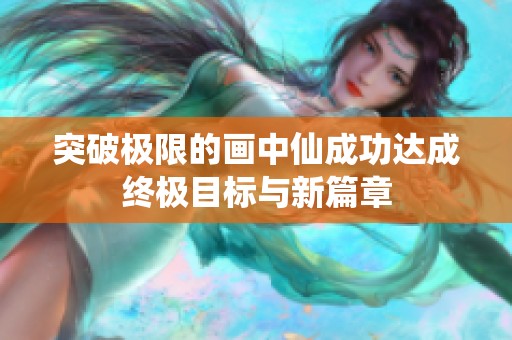 突破极限的画中仙成功达成终极目标与新篇章