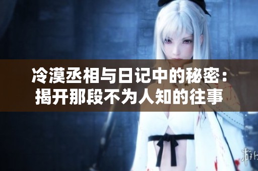 冷漠丞相与日记中的秘密：揭开那段不为人知的往事