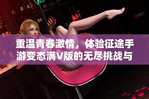 重温青春激情，体验征途手游变态满V版的无尽挑战与乐趣