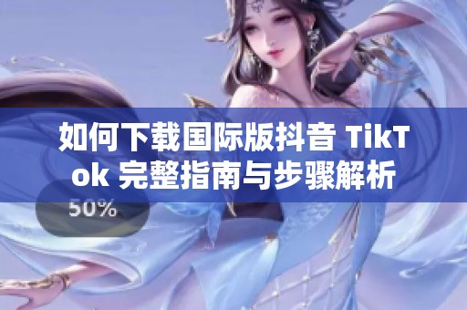 如何下载国际版抖音 TikTok 完整指南与步骤解析