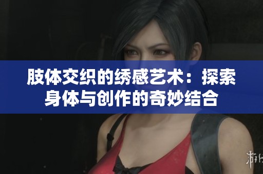 肢体交织的绣感艺术：探索身体与创作的奇妙结合