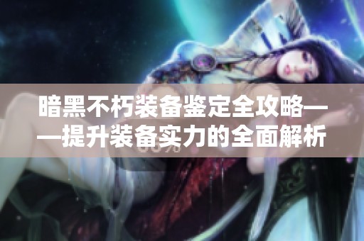暗黑不朽装备鉴定全攻略——提升装备实力的全面解析