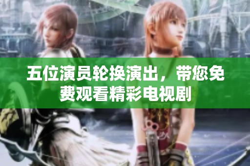 五位演员轮换演出，带您免费观看精彩电视剧