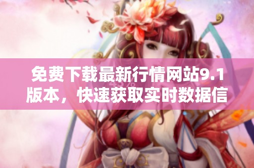 免费下载最新行情网站9.1版本，快速获取实时数据信息