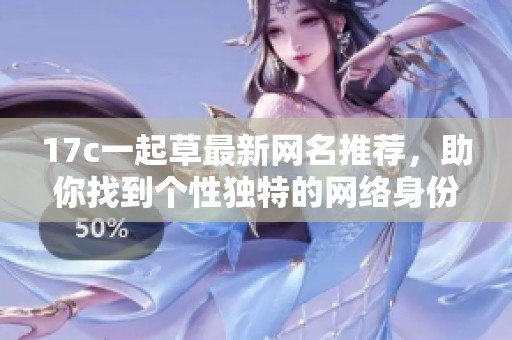 17c一起草最新网名推荐，助你找到个性独特的网络身份