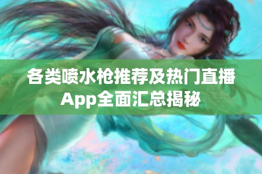 各类喷水枪推荐及热门直播App全面汇总揭秘