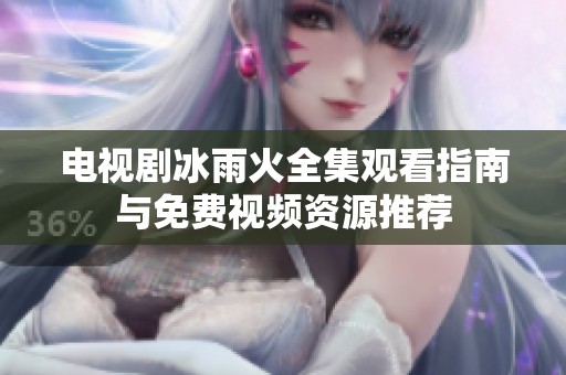 电视剧冰雨火全集观看指南与免费视频资源推荐