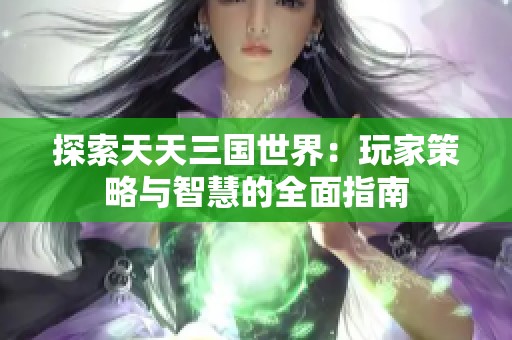探索天天三国世界：玩家策略与智慧的全面指南