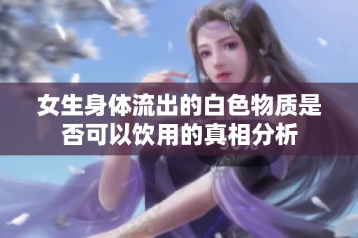 女生身体流出的白色物质是否可以饮用的真相分析