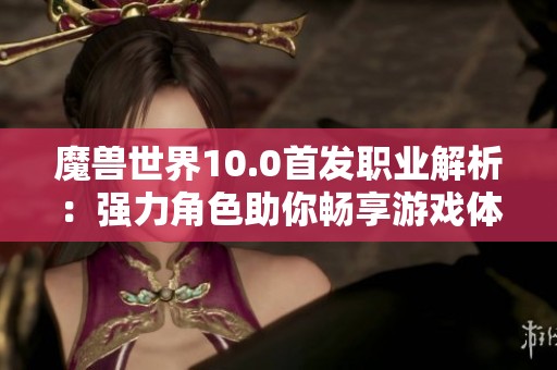魔兽世界10.0首发职业解析：强力角色助你畅享游戏体验
