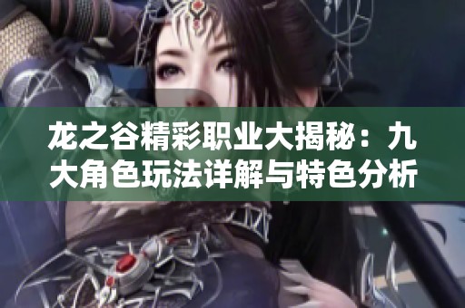 龙之谷精彩职业大揭秘：九大角色玩法详解与特色分析