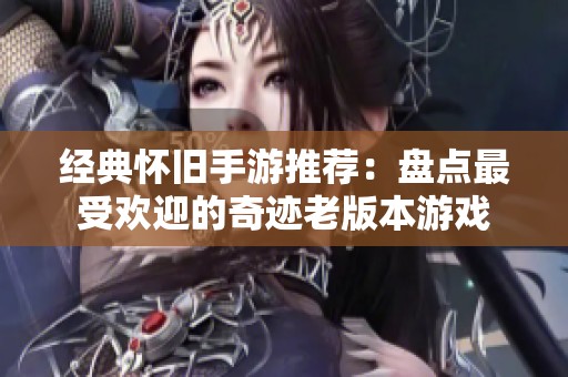 经典怀旧手游推荐：盘点最受欢迎的奇迹老版本游戏