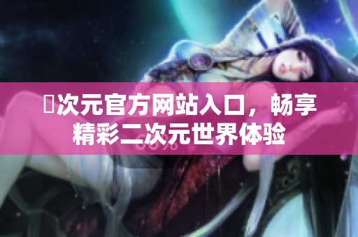 囧次元官方网站入口，畅享精彩二次元世界体验