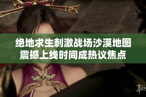 绝地求生刺激战场沙漠地图震撼上线时间成热议焦点