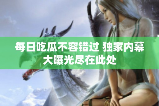每日吃瓜不容错过 独家内幕大曝光尽在此处
