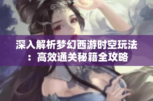 深入解析梦幻西游时空玩法：高效通关秘籍全攻略