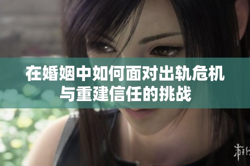 在婚姻中如何面对出轨危机与重建信任的挑战