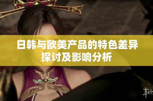 日韩与欧美产品的特色差异探讨及影响分析