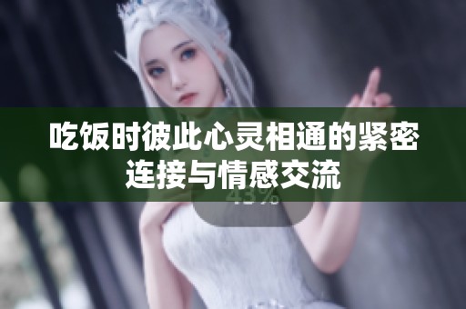 吃饭时彼此心灵相通的紧密连接与情感交流