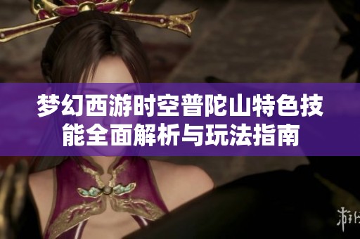 梦幻西游时空普陀山特色技能全面解析与玩法指南